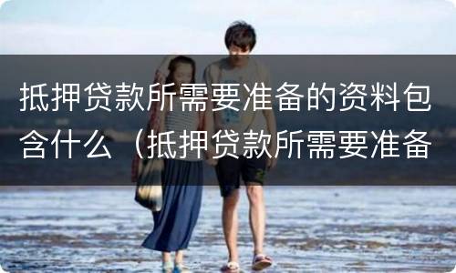抵押贷款所需要准备的资料包含什么（抵押贷款所需要准备的资料包含什么内容）