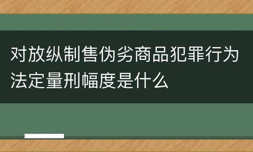 对放纵制售伪劣商品犯罪行为法定量刑幅度是什么