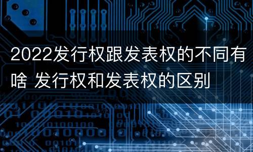 2022发行权跟发表权的不同有啥 发行权和发表权的区别