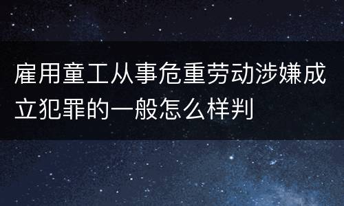 雇用童工从事危重劳动涉嫌成立犯罪的一般怎么样判