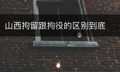 山西拘留跟拘役的区别到底