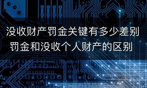 没收财产罚金关键有多少差别 罚金和没收个人财产的区别