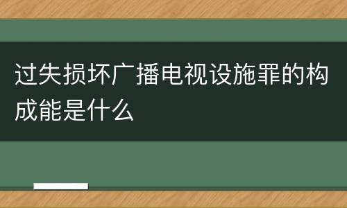 过失损坏广播电视设施罪的构成能是什么