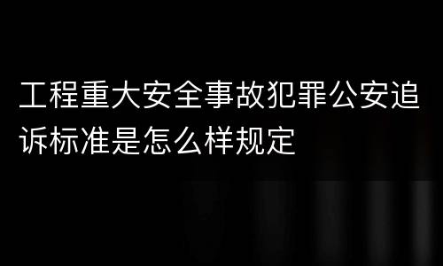 工程重大安全事故犯罪公安追诉标准是怎么样规定