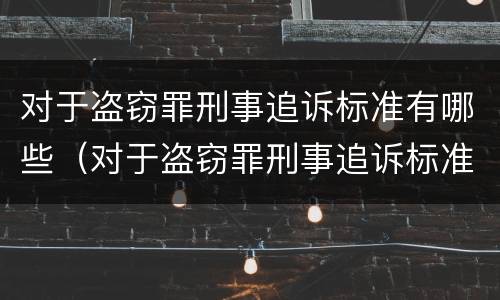 对于盗窃罪刑事追诉标准有哪些（对于盗窃罪刑事追诉标准有哪些要求）