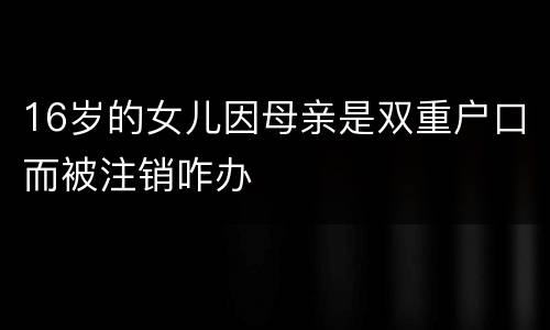 16岁的女儿因母亲是双重户口而被注销咋办