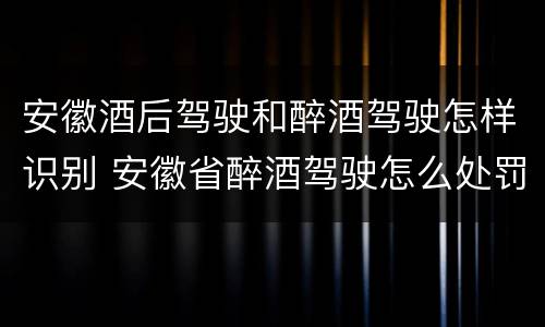 安徽酒后驾驶和醉酒驾驶怎样识别 安徽省醉酒驾驶怎么处罚