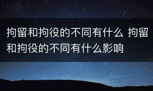 拘留和拘役的不同有什么 拘留和拘役的不同有什么影响
