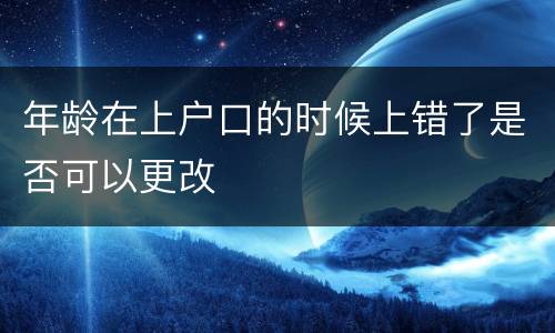 年龄在上户口的时候上错了是否可以更改