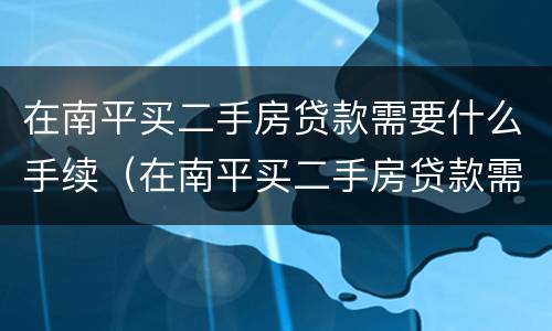 在南平买二手房贷款需要什么手续（在南平买二手房贷款需要什么手续和证件）