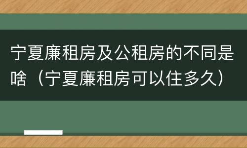 宁夏廉租房及公租房的不同是啥（宁夏廉租房可以住多久）