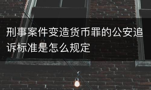 刑事案件变造货币罪的公安追诉标准是怎么规定