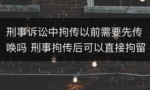 刑事诉讼中拘传以前需要先传唤吗 刑事拘传后可以直接拘留吗