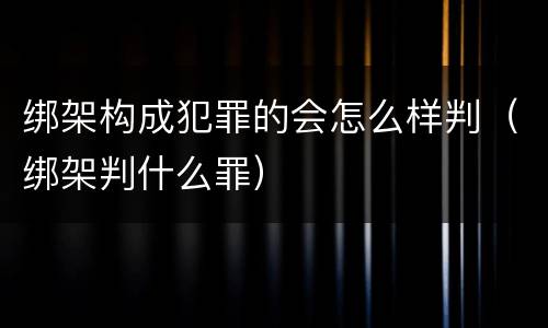 绑架构成犯罪的会怎么样判（绑架判什么罪）