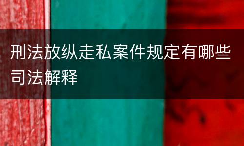 刑法放纵走私案件规定有哪些司法解释