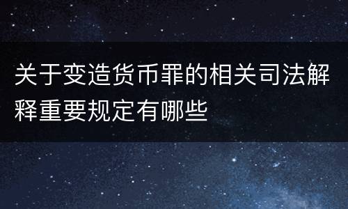 关于变造货币罪的相关司法解释重要规定有哪些