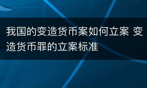 我国的变造货币案如何立案 变造货币罪的立案标准