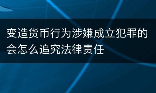 变造货币行为涉嫌成立犯罪的会怎么追究法律责任