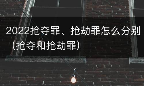 2022抢夺罪、抢劫罪怎么分别（抢夺和抢劫罪）