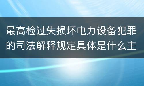 最高检过失损坏电力设备犯罪的司法解释规定具体是什么主要内容