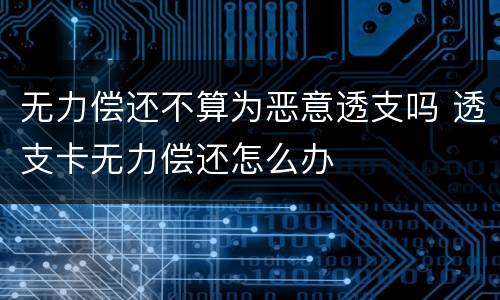 无力偿还不算为恶意透支吗 透支卡无力偿还怎么办