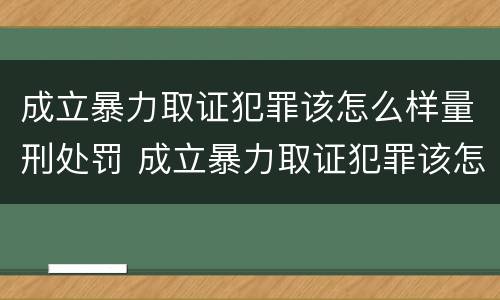 成立暴力取证犯罪该怎么样量刑处罚 成立暴力取证犯罪该怎么样量刑处罚案例