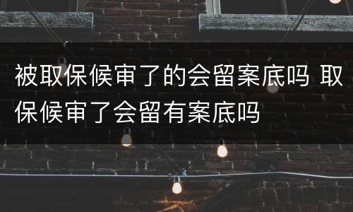被取保候审了的会留案底吗 取保候审了会留有案底吗
