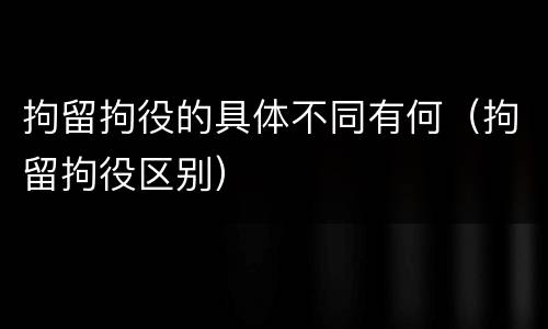 拘留拘役的具体不同有何（拘留拘役区别）