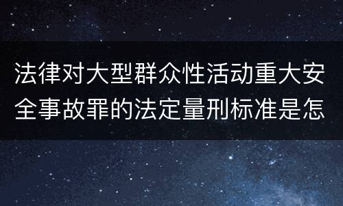 法律对大型群众性活动重大安全事故罪的法定量刑标准是怎样的
