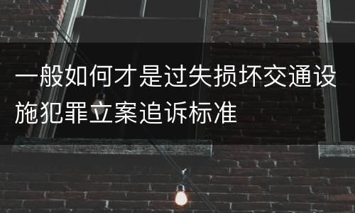 一般如何才是过失损坏交通设施犯罪立案追诉标准