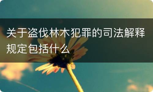 关于盗伐林木犯罪的司法解释规定包括什么