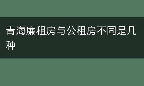 青海廉租房与公租房不同是几种
