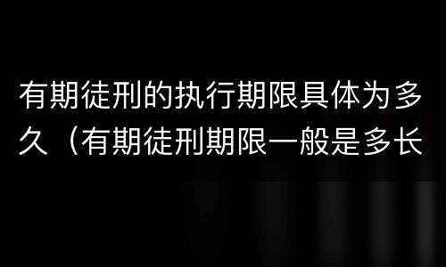 有期徒刑的执行期限具体为多久（有期徒刑期限一般是多长时间）
