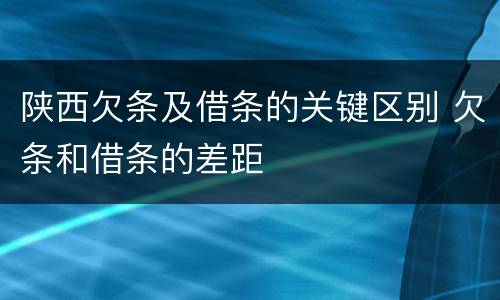 陕西欠条及借条的关键区别 欠条和借条的差距