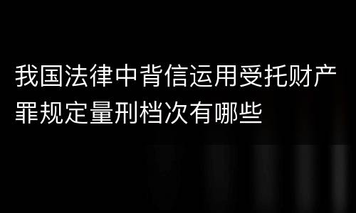 我国法律中背信运用受托财产罪规定量刑档次有哪些
