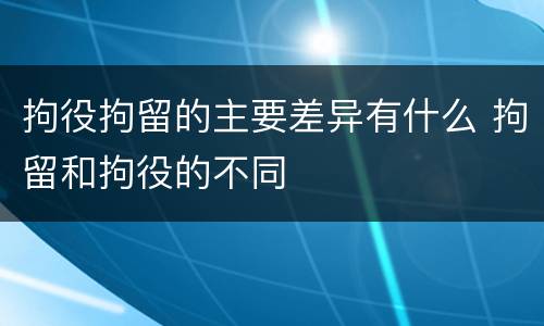 拘役拘留的主要差异有什么 拘留和拘役的不同