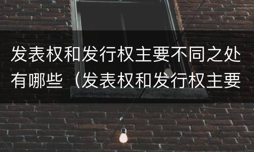 发表权和发行权主要不同之处有哪些（发表权和发行权主要不同之处有哪些）