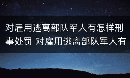 对雇用逃离部队军人有怎样刑事处罚 对雇用逃离部队军人有怎样刑事处罚