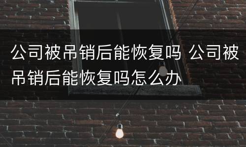 公司被吊销后能恢复吗 公司被吊销后能恢复吗怎么办