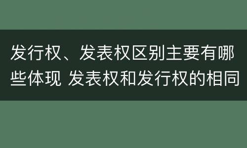 发行权、发表权区别主要有哪些体现 发表权和发行权的相同点