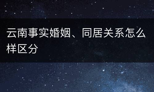 云南事实婚姻、同居关系怎么样区分
