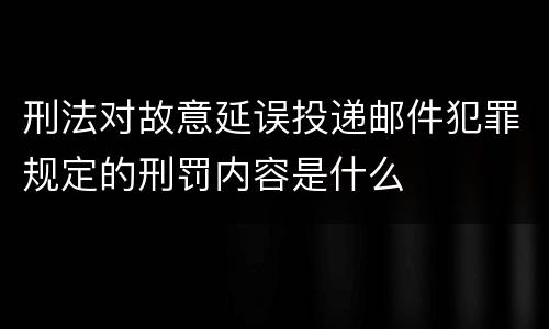 刑法对故意延误投递邮件犯罪规定的刑罚内容是什么