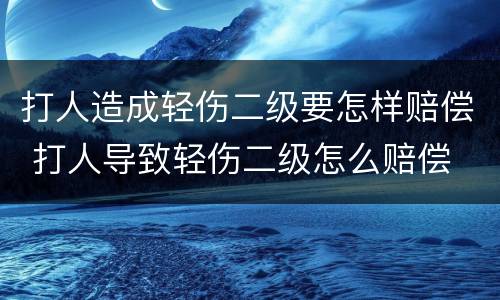 打人造成轻伤二级要怎样赔偿 打人导致轻伤二级怎么赔偿