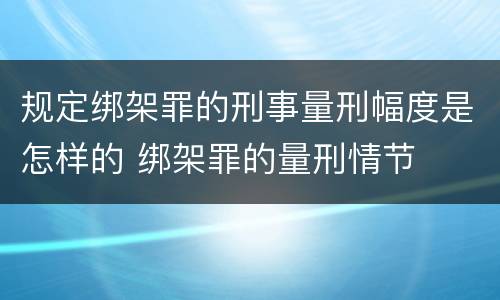 规定绑架罪的刑事量刑幅度是怎样的 绑架罪的量刑情节