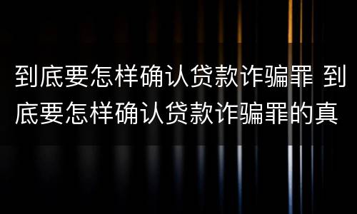 到底要怎样确认贷款诈骗罪 到底要怎样确认贷款诈骗罪的真假