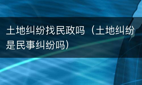 土地纠纷找民政吗（土地纠纷是民事纠纷吗）
