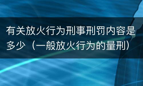 有关放火行为刑事刑罚内容是多少（一般放火行为的量刑）