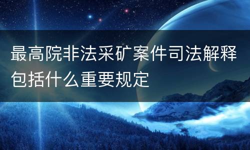 最高院非法采矿案件司法解释包括什么重要规定