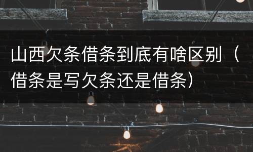 山西欠条借条到底有啥区别（借条是写欠条还是借条）