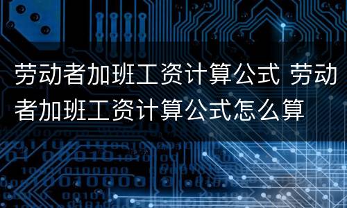劳动者加班工资计算公式 劳动者加班工资计算公式怎么算